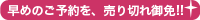 早めのご予約を、売り切れ御免!!